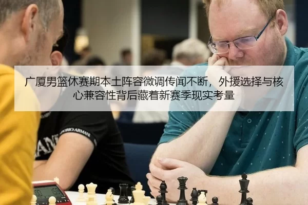 广厦男篮休赛期本土阵容微调传闻不断，外援选择与核心兼容性背后藏着新赛季现实考量
